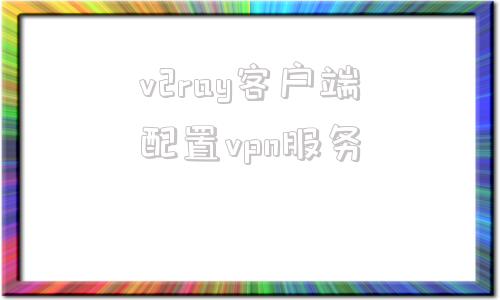 v2ray客户端配置vpn服务的简单介绍