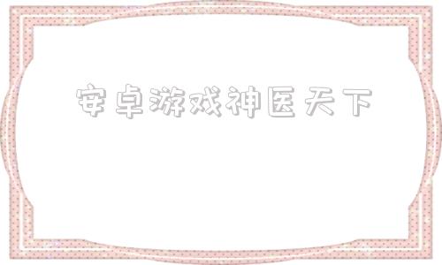 安卓游戏神医天下安卓手游模拟器电脑版官方下载